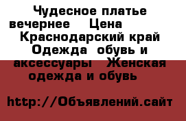 Чудесное платье вечернее  › Цена ­ 5 000 - Краснодарский край Одежда, обувь и аксессуары » Женская одежда и обувь   
